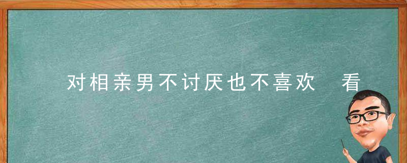 对相亲男不讨厌也不喜欢 看看这些意见再决定